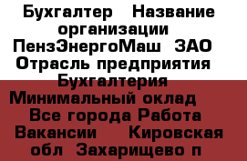 Бухгалтер › Название организации ­ ПензЭнергоМаш, ЗАО › Отрасль предприятия ­ Бухгалтерия › Минимальный оклад ­ 1 - Все города Работа » Вакансии   . Кировская обл.,Захарищево п.